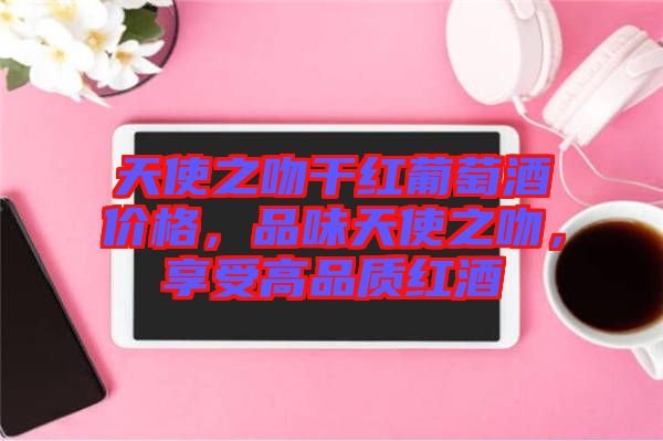 天使之吻干紅葡萄酒價格，品味天使之吻，享受高品質紅酒
