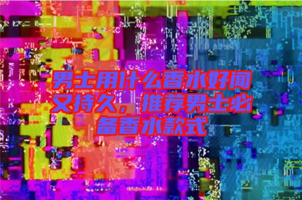 男士用什么香水好聞又持久，推薦男士必備香水款式