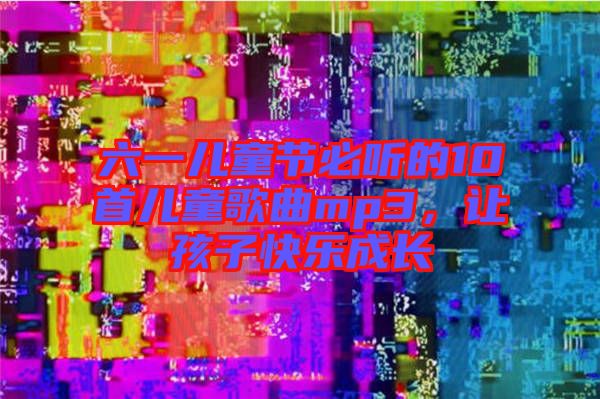六一兒童節必聽的10首兒童歌曲mp3，讓孩子快樂成長