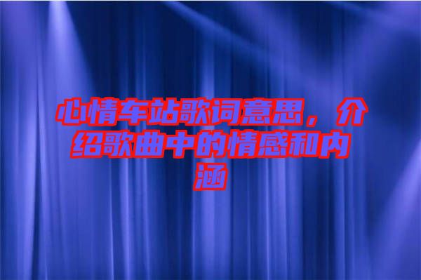 心情車站歌詞意思，介紹歌曲中的情感和內涵