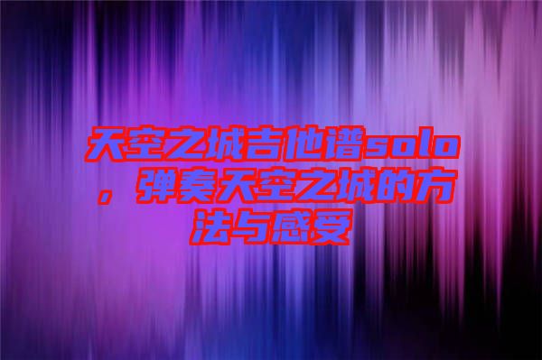 天空之城吉他譜solo，彈奏天空之城的方法與感受