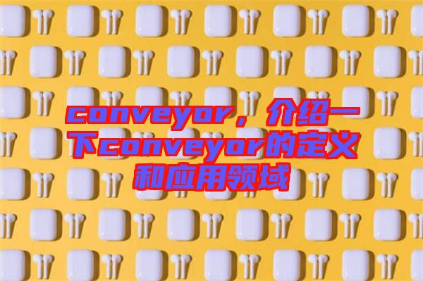 conveyor，介紹一下conveyor的定義和應(yīng)用領(lǐng)域
