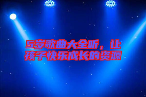 5歲歌曲大全聽，讓孩子快樂成長的資源