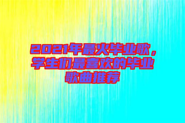 2021年最火畢業歌，學生們最喜歡的畢業歌曲推薦