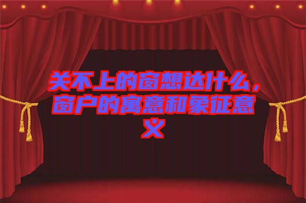 關不上的窗想達什么，窗戶的寓意和象征意義
