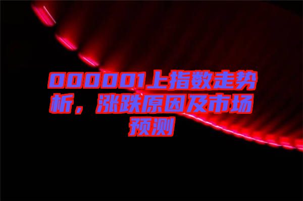 000001上指數走勢析，漲跌原因及市場預測