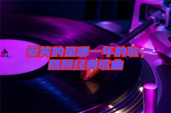 愛笑的是哪一年的歌，回顧經(jīng)典歌曲