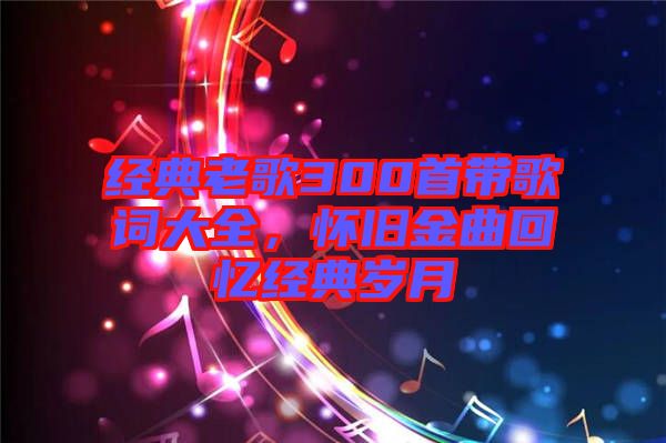 經(jīng)典老歌300首帶歌詞大全，懷舊金曲回憶經(jīng)典歲月