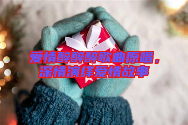 愛情醉醉醉歌曲原唱，深情演繹愛情故事