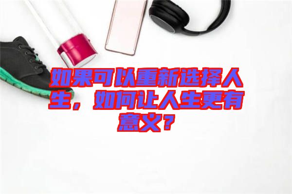如果可以重新選擇人生，如何讓人生更有意義？