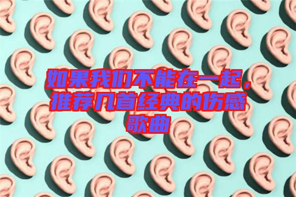 如果我們不能在一起，推薦幾首經典的傷感歌曲