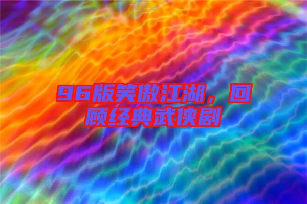 96版笑傲江湖，回顧經典武俠劇