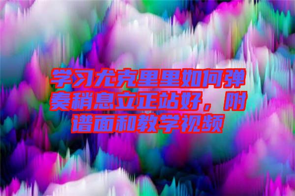 學(xué)習(xí)尤克里里如何彈奏稍息立正站好，附譜面和教學(xué)視頻