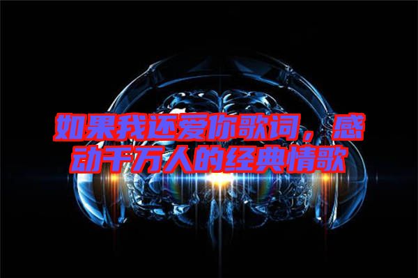 如果我還愛你歌詞，感動千萬人的經典情歌
