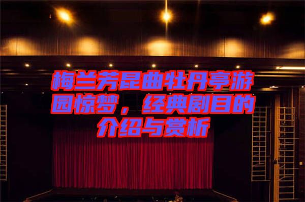 梅蘭芳昆曲牡丹亭游園驚夢，經(jīng)典劇目的介紹與賞析