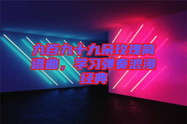 九百九十九朵玫瑰簡譜曲，學習彈奏浪漫經典
