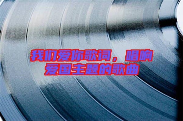 我們愛你歌詞，唱響愛國主題的歌曲