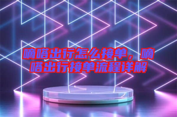 嘀嗒出行怎么接單，嘀嗒出行接單流程詳解