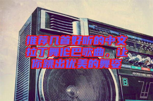 推薦幾首好聽的中文拉丁舞倫巴歌曲，讓你跳出優(yōu)美的舞姿