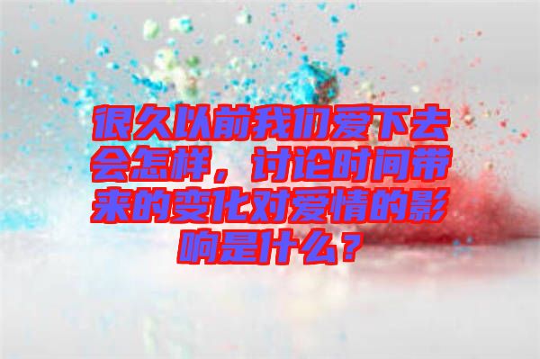 很久以前我們愛下去會(huì)怎樣，討論時(shí)間帶來(lái)的變化對(duì)愛情的影響是什么？