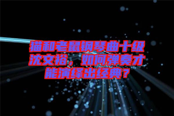 貓和老鼠鋼琴曲十級沈文裕，如何彈奏才能演繹出經典？