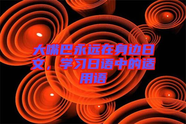 大嘴巴永遠(yuǎn)在身邊日文，學(xué)習(xí)日語中的適用語