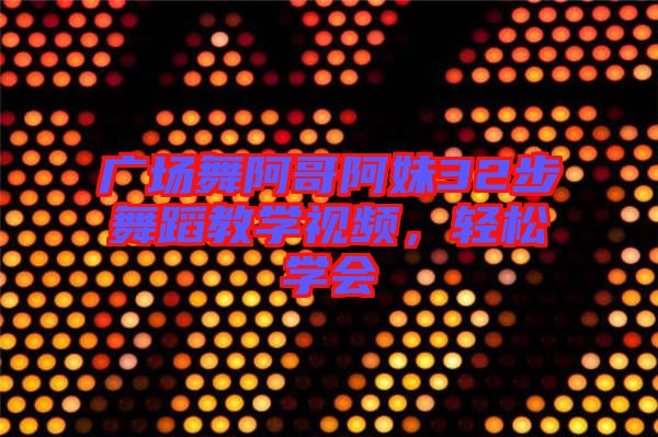 廣場舞阿哥阿妹32步舞蹈教學視頻，輕松學會