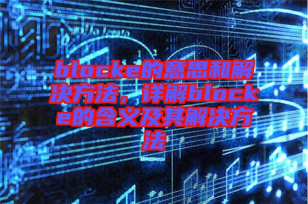blocke的意思和解決方法，詳解blocke的含義及其解決方法