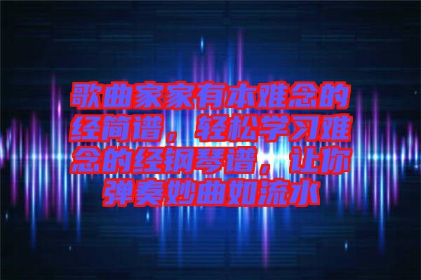 歌曲家家有本難念的經簡譜，輕松學習難念的經鋼琴譜，讓你彈奏妙曲如流水