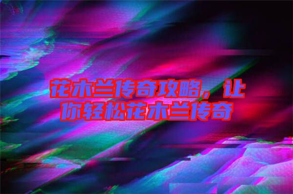 花木蘭傳奇攻略，讓你輕松花木蘭傳奇