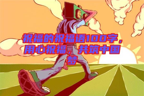 祝福的祝福語100字，用心祝福，共筑中國夢