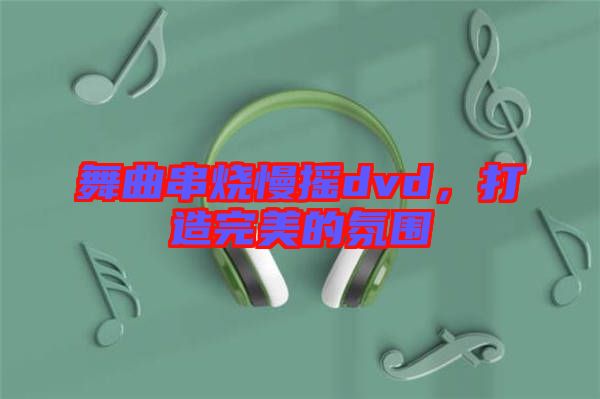 舞曲串燒慢搖dvd，打造完美的氛圍