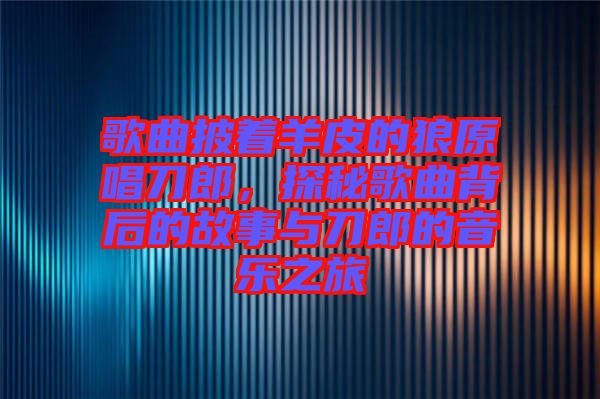 歌曲披著羊皮的狼原唱刀郎，探秘歌曲背后的故事與刀郎的音樂(lè)之旅