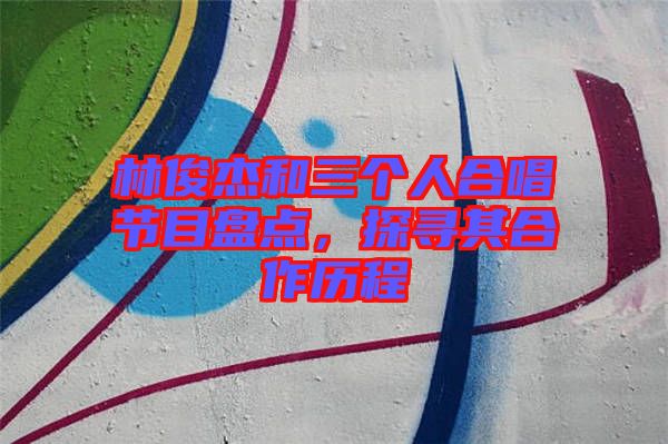 林俊杰和三個人合唱節目盤點，探尋其合作歷程