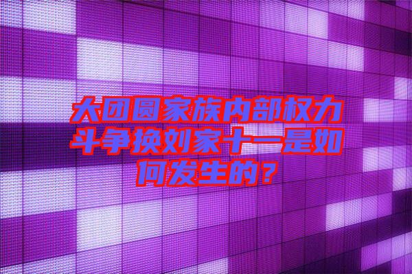 大團(tuán)圓家族內(nèi)部權(quán)力斗爭(zhēng)換劉家十一是如何發(fā)生的？