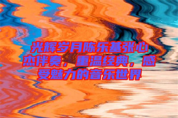 光輝歲月陳樂基張心杰伴奏，重溫經典，感受魅力的音樂世界