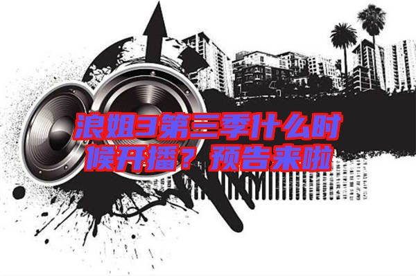 浪姐3第三季什么時候開播？預告來啦