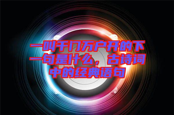 一叫千門萬戶開的下一句是什么，古詩詞中的經典語句