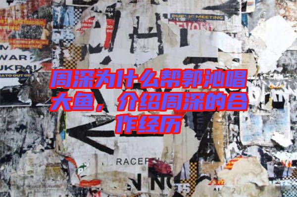 周深為什么幫郭沁唱大魚，介紹周深的合作經歷