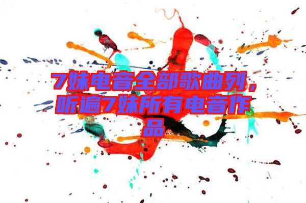 7妹電音全部歌曲列，聽遍7妹所有電音作品