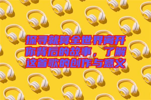 探尋就算全世界離開你背后的故事，了解這首歌的創作與意義