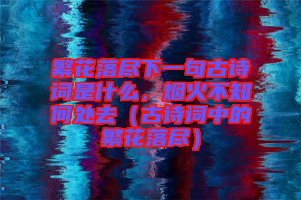 繁花落盡下一句古詩詞是什么，煙火不知何處去（古詩詞中的繁花落盡）