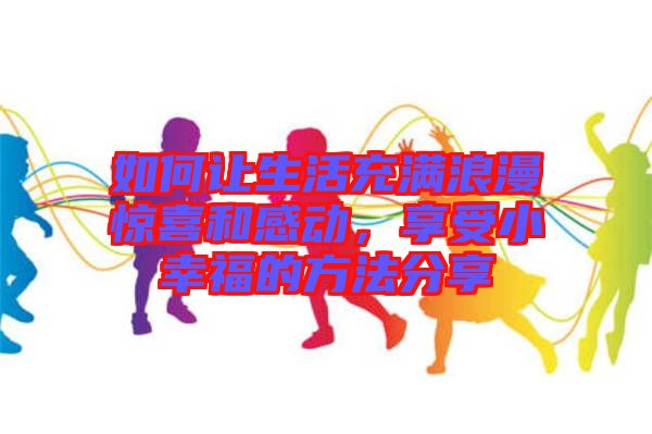 如何讓生活充滿浪漫驚喜和感動，享受小幸福的方法分享