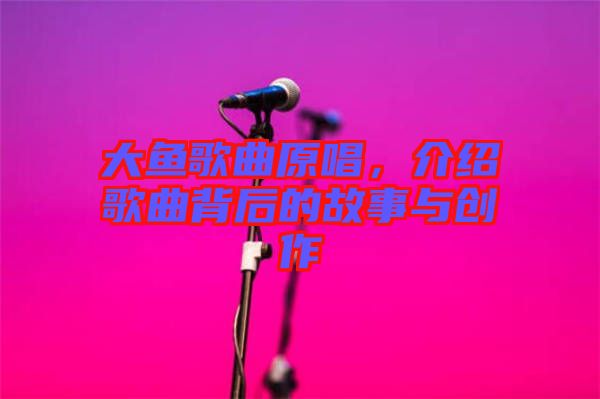 大魚歌曲原唱，介紹歌曲背后的故事與創作