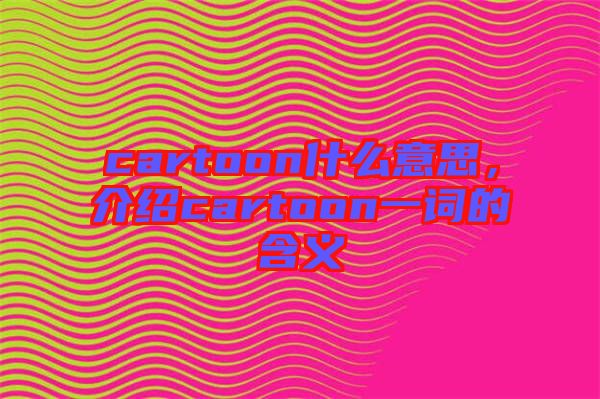 cartoon什么意思，介紹cartoon一詞的含義