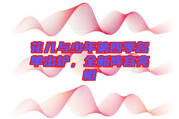 花兒與少年第四季名單出爐，全新陣容亮相