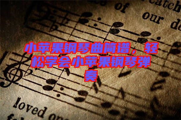 小蘋果鋼琴曲簡譜，輕松學會小蘋果鋼琴彈奏