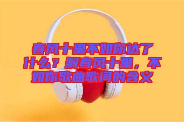春風十里不如你達了什么？解春風十里，不如你歌曲歌詞的含義