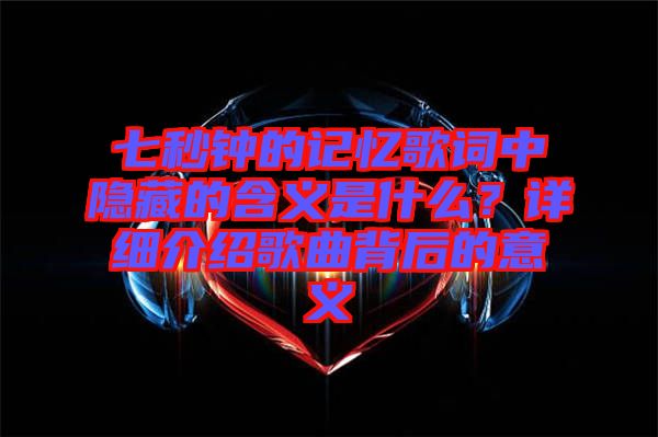 七秒鐘的記憶歌詞中隱藏的含義是什么？詳細介紹歌曲背后的意義