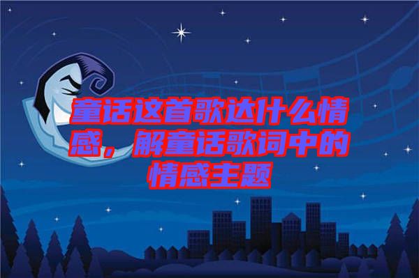 童話這首歌達什么情感，解童話歌詞中的情感主題